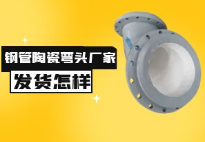 鋼管陶瓷彎頭廠家發(fā)貨速度怎樣？