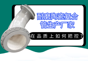 耐磨陶瓷復(fù)合管生產(chǎn)廠家在品質(zhì)上如何把控？[江河]