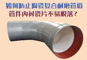 如何防止陶瓷復合耐磨管道管件內(nèi)襯瓷片脫落？