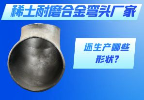 稀土耐磨合金彎頭廠家還生產(chǎn)哪些形狀?[江河]