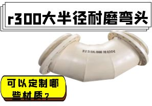 r300大半徑耐磨彎頭可以定制哪些材質(zhì)？