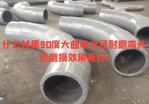 什么材質(zhì)90度大曲率半徑耐磨彎頭抗磨損效果更好？