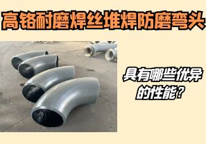 高鉻耐磨焊絲堆焊防磨彎頭具有哪些優(yōu)異的性能？【江河】